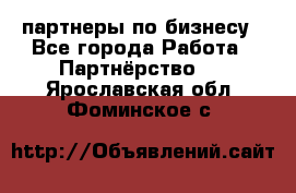 партнеры по бизнесу - Все города Работа » Партнёрство   . Ярославская обл.,Фоминское с.